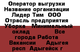 Оператор выгрузки › Название организации ­ Лидер Тим, ООО › Отрасль предприятия ­ Уборка › Минимальный оклад ­ 28 050 - Все города Работа » Вакансии   . Адыгея респ.,Адыгейск г.